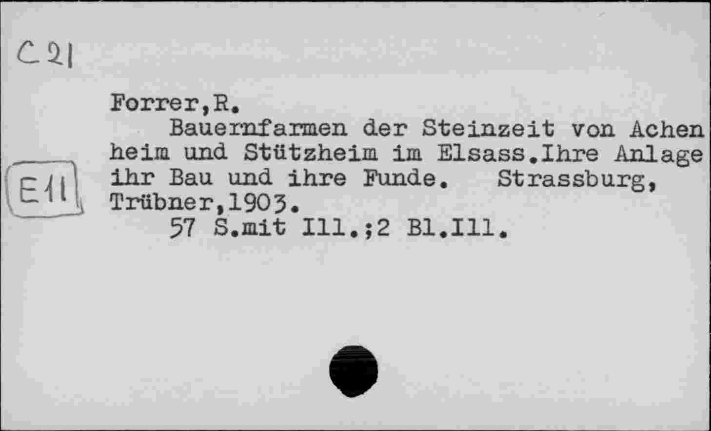 ﻿С 2.1

Forrer,R.
Bauernfarmen der Steinzeit von Achen heim und Stützheim im Elsass.Ihre Anlage ihr Bau und ihre Funde. Strassburg, Trübner,19O3.
57 S.mit I11.J2 Bl.Ill.